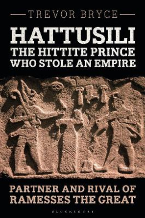 Hattusili, the Hittite Prince Who Stole an Empire: Partner and Rival of Ramesses the Great Trevor Bryce 9781350341821