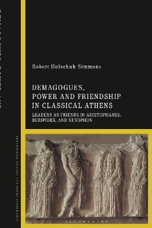 Demagogues, Power, and Friendship in Classical Athens: Leaders as Friends in Aristophanes, Euripides, and Xenophon Professor Robert Holschuh Simmons 9781350214491