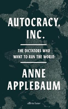 Autocracy, Inc: The Dictators Who Want to Run the World Anne Applebaum 9780241627891