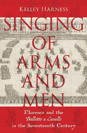 Singing of Arms and Men: Florence and the Balletto a Cavallo in the Seventeenth Century Kelley Harness 9780197761595