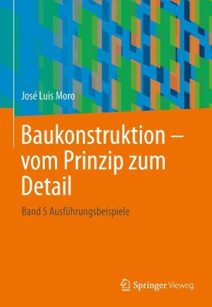 Baukonstruktion - vom Prinzip zum Detail: Band 5 Ausführungsbeispiele José Luis Moro 9783642120046