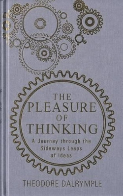 Pleasure of Thinking: A Journey Through the Sideways Leaps of Ideas Theodore Dalrymple 9781908096647