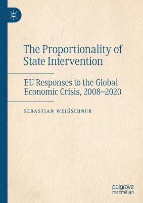 The Proportionality of State Intervention: EU Responses to the Global Economic Crisis, 2008-2020 by Sebastian Weissschnur 9783030756758