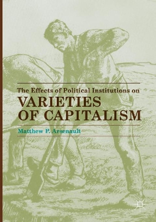 The Effects of Political Institutions on Varieties of Capitalism by Matthew P. Arsenault 9783319845142