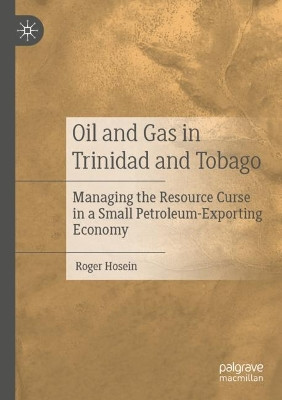 Oil and Gas in Trinidad and Tobago: Managing the Resource Curse in a Small Petroleum-Exporting Economy by Roger Hosein 9783030776718
