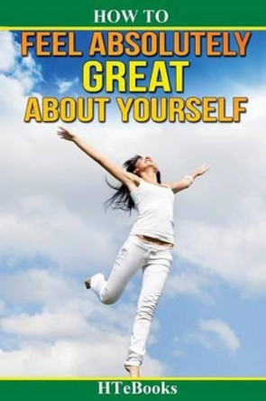 How to Feel Absolutely Great about Yourself: 25 Powerful Ways to Feel Totally Awesome by Htebooks 9781534999336