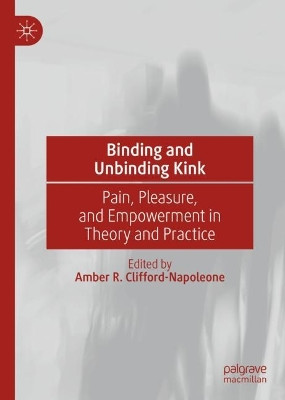 Binding and Unbinding Kink: Pain, Pleasure, and Empowerment in Theory and Practice by Amber R. Clifford-Napoleone 9783031064845