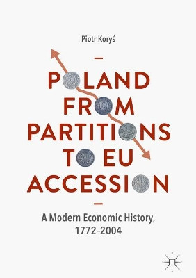 Poland From Partitions to EU Accession: A Modern Economic History, 1772-2004 by Piotr Korys 9783030404345