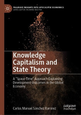 Knowledge Capitalism and State Theory: A "Space-Time" Approach Explaining Development Outcomes in the Global Economy by Carlos Manuel Sanchez Ramirez 9783030714109
