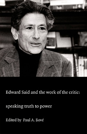 Edward Said and the Work of the Critic: Speaking Truth to Power by Paul A. Bove 9780822325222