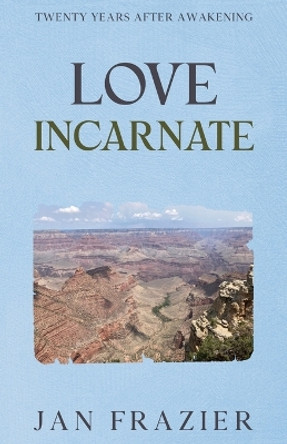 Love Incarnate: Twenty Years After Awakening by Jan Frazier 9781456641009