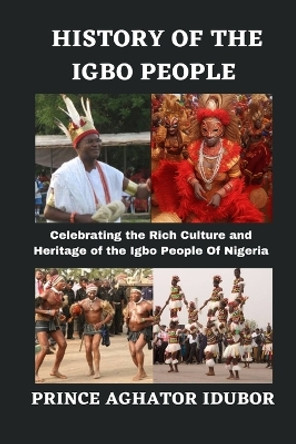 History of the Igbo People: Celebrating the Rich Culture and Heritage of the Igbo People Of Nigeria by Prince Aghator Idubor 9798860311992