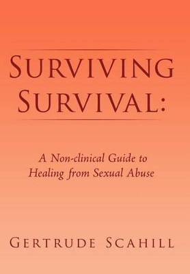 Surviving Survival: A Non-Clinical Guide to Healing from Sexual Abuse by Gertrude Scahill 9781465387370