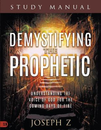 Demystifying the Prophetic Manual: Understanding the Voice of God for the Coming Days of Fire by Joseph Z 9781667506043