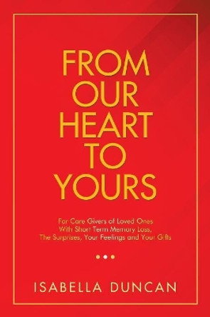 From Our Heart to Yours: For Care Givers of Loved Ones with Short Term Memory Loss, the Surprises, Your Feelings and Your Gifts by Isabella Duncan 9781796043679