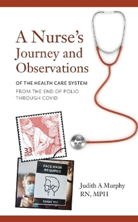 Nurse's Journey and Observations: The Health Care System from the End of Polio through COVID by Judith A Murphy 9798822906266