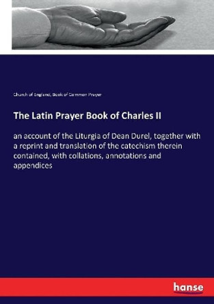The Latin Prayer Book of Charles II: an account of the Liturgia of Dean Durel, together with a reprint and translation of the catechism therein contained, with collations, annotations and appendices by Church Of England 9783337186555
