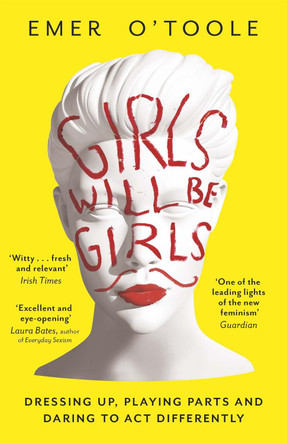 Girls Will Be Girls: Dressing Up, Playing Parts and Daring to Act Differently Emer O'Toole 9781409148746