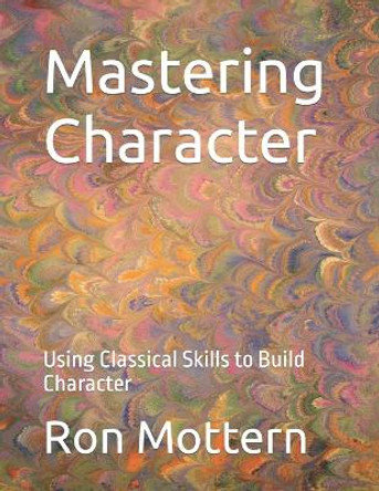 Mastering Character: Using Classical Skills to Build Character by Ron Mottern 9798361656912