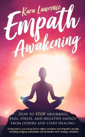 Empath Awakening - How to STOP absorbing pain, stress, and negative energy from others and start healing: (A beginner's survival guide for highly sensitive and empathic people) by Kara Lawrence 9781699287736