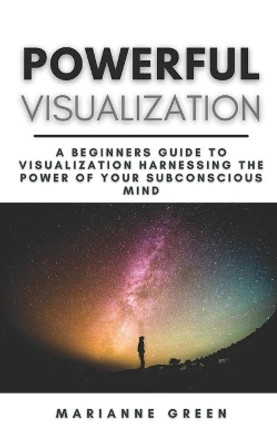 Powerful Visualization: A Beginners Guide To Visualization Harnessing the Power of Your Subconscious Mind - A Step-By-Step Guide by Marianne Green 9798724336390