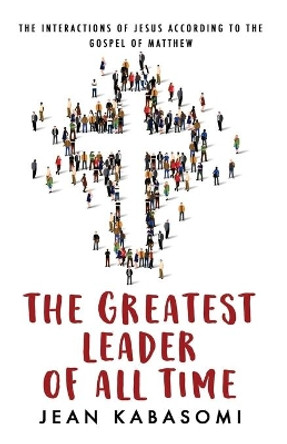 The Greatest Leader of All Time: The Interactions of Jesus according to the Gospel of Matthew by Jean Kabasomi 9781527276437