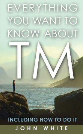 Everything You Want to Know about TM -- Including How to Do It by Dr John White 9781931044851