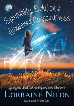 Spirituality, Evolution and Awakened Consciousness: Getting Real About Soul Maturity and Spiritual Growth by Lorraine D Nilon 9780648869405