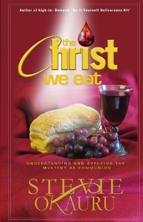 The Christ We Eat: Understanding and Applying the Mystery of Communion by Stevie Okauru 9780989162951