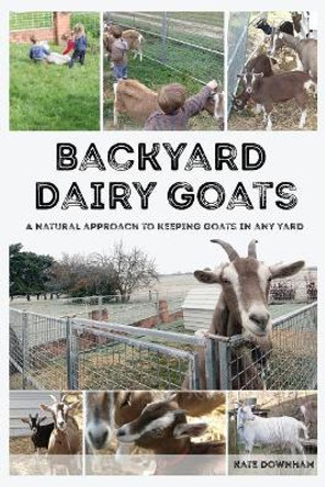 Backyard Dairy Goats: A natural approach to keeping goats in any yard by Kate Downham 9780648466109