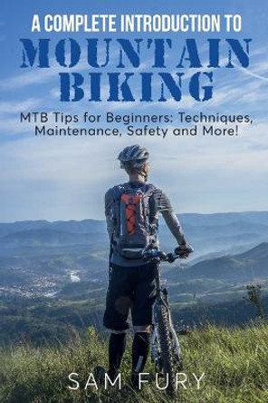 A Complete Introduction to Mountain Biking: MTB Tips for Beginners: Techniques, Maintenance, Safety and More! by Sam Fury 9781922649829