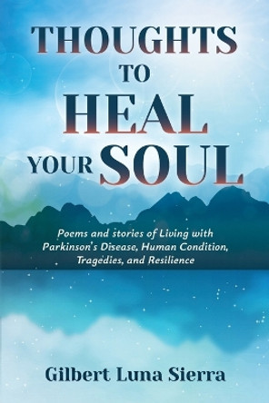 Thoughts to Heal Your Soul: Poems and stories of Living with Parkinson's Disease, Human Condition, Tragedies, and Resilience by Gilbert Luna Sierra 9781956203035