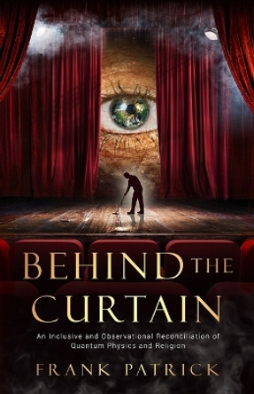 Behind the Curtain: A Reconciliation of Quantum Physics and Religion by Frank Patrick 9781647045531