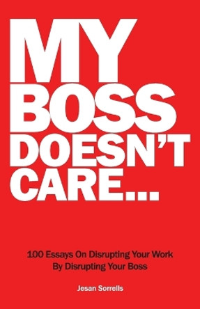 My Boss Doesn't Care: 100 Essays on Disrupting Your Work By Disrupting Your Boss by Sorrells 9780997408812