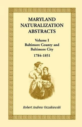 Maryland Naturalization Abstracts, Volume I: Baltimore County and Baltimore City, 1784-1851 by Robert A Oszakiewski 9781585493777