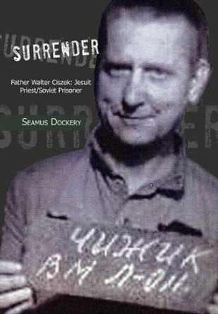 Surrender: Father Walter Ciszek: Jesuit Priest/Soviet Prisoner by Seamus Dockery 9781477146675
