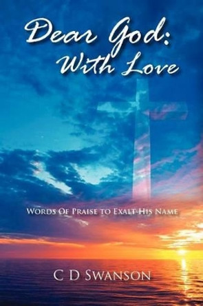 Dear God: With Love: Words of Praise to Exalt His Name by C D Swanson 9781432770082