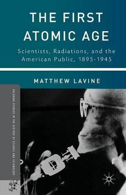 The First Atomic Age: Scientists, Radiations, and the American Public, 1895-1945 by Matthew Lavine 9781349455478