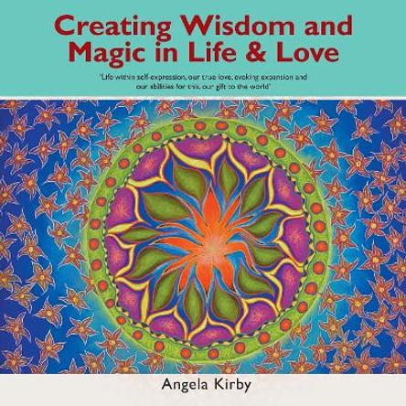 Creating Wisdom and Magic in Life and Love: Life Within Self-Expression, Our True Love, Evoking Expansion and Our Abilities for This, Our Gift to the World by Angela Kirby 9781504313513