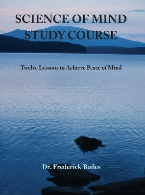 Science of Mind Study Course: Twelve Lessons to Achieve Peace of Mind by Frederick Bailes 9781585095896