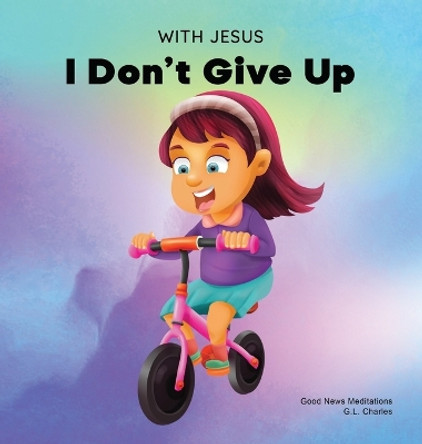 With Jesus I Don't Give Up: A Christian book for kids about perseverance, using a story from the Bible to increase their confidence in God's Word & to encourage them to try again; ages 3-5, 6-8, 8-10 by G L Charles 9781990681646