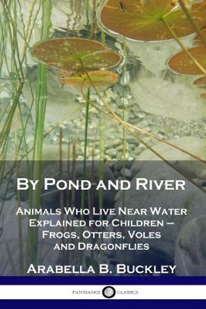 By Pond and River: Animals Who Live Near Water Explained for Children - Frogs, Otters, Voles and Dragonflies by Arabella B Buckley 9781789871159