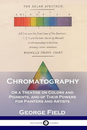 Chromatography: Or a Treatise on Colors and Pigments, and of Their Powers for Painters and Artists by George Field 9781789871180