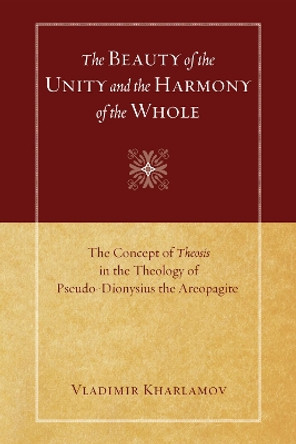 The Beauty of the Unity and the Harmony of the Whole: The Concept of Theosis in the Theology of Pseudo-Dionysius the Areopagite by Vladimir Kharlamov 9781606081648