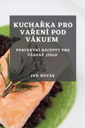 Kucha&#345;ka pro va&#345;ení pod vákuem: Perfektní recepty pro úzasné jídlo by Jan Novák 9781783815340