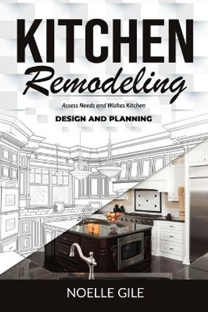 Kitchen Remodeling: Assess Needs and Wishes Kitchen Design and Planning by Noelle Gile 9781990836251