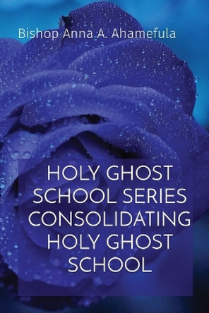 Holy Ghost School Series Consolidating Holy Ghost School by Bishop Anna a Ahamefula 9781088179727