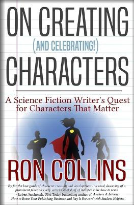 On Creating (And Celebrating!) Characters: A Science Fiction Writer's Quest for Characters that Matter by Ron Collins 9781946176585