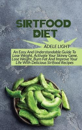 Sirtfood Diet: An Easy And Understandable Guide To Lose Weight, Activate Your SkinnyGene, Get Lean, Burn Fat And Improve Your Life With Delicious Sirtfood Recipes by Adele Light 9798868911286