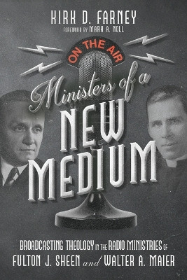 Ministers of a New Medium: Broadcasting Theology in the Radio Ministries of Fulton J. Sheen and Walter A. Maier by Kirk D. Farney 9781514010969